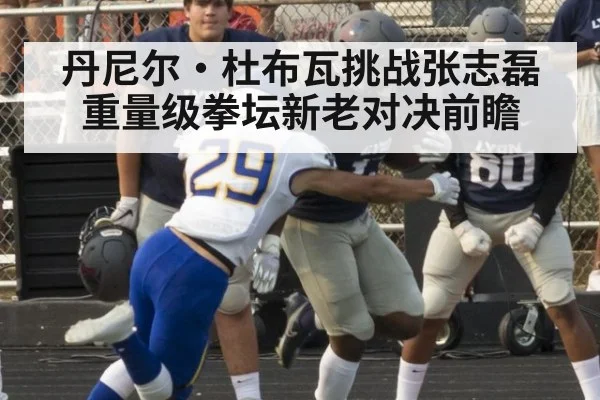 丹尼尔·杜布瓦挑战张志磊 重量级拳坛新老对决前瞻