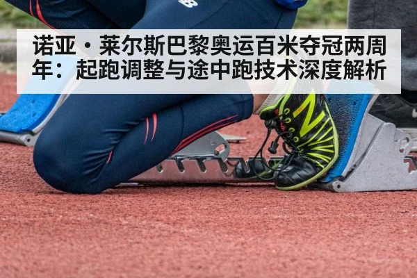 诺亚·莱尔斯巴黎奥运百米夺冠两周年：起跑调整与途中跑技术深度解析