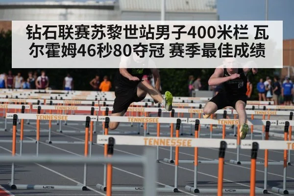 钻石联赛苏黎世站男子400米栏 瓦尔霍姆46秒80夺冠 赛季最佳成绩