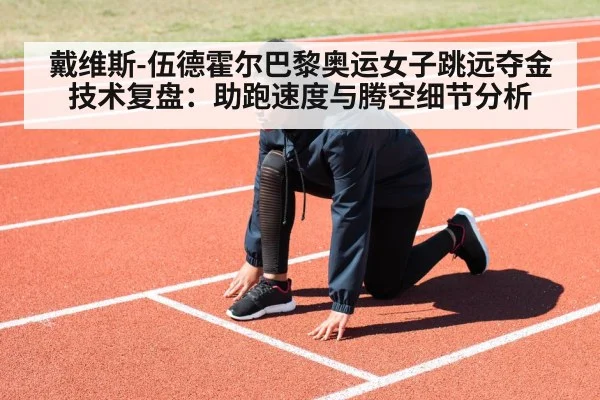 戴维斯-伍德霍尔巴黎奥运女子跳远夺金技术复盘：助跑速度与腾空细节分析