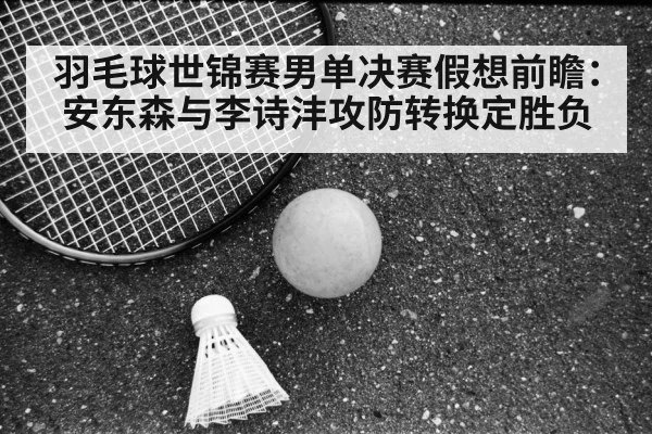 羽毛球世锦赛男单决赛假想前瞻：安东森与李诗沣攻防转换定胜负
