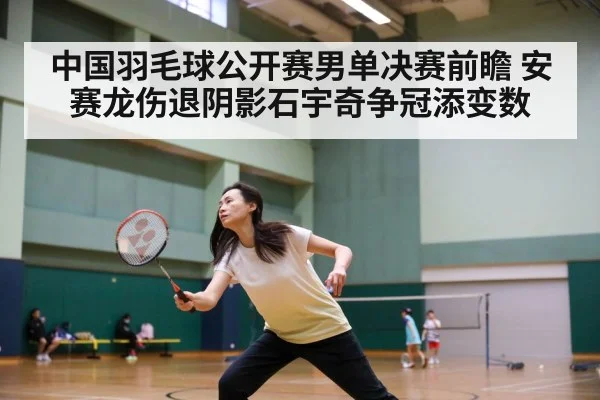 中国羽毛球公开赛男单决赛前瞻 安赛龙伤退阴影石宇奇争冠添变数