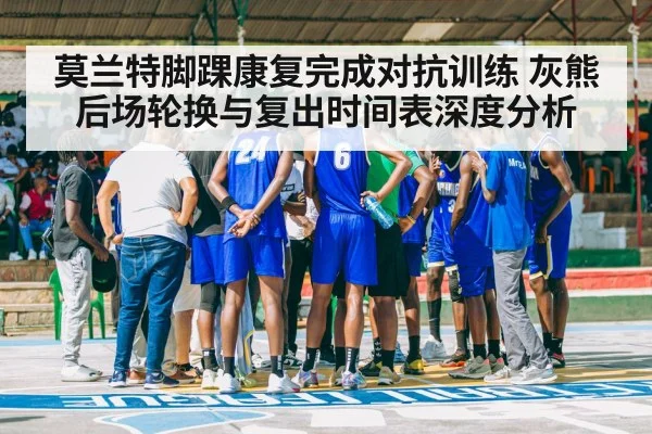 莫兰特脚踝康复完成对抗训练 灰熊后场轮换与复出时间表深度分析