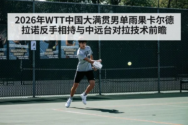 2026年WTT中国大满贯男单雨果卡尔德拉诺反手相持与中远台对拉技术前瞻