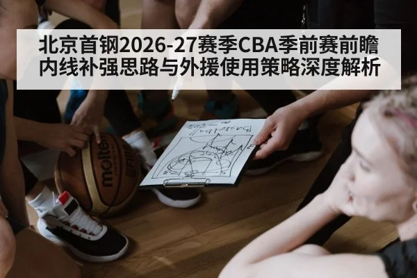 北京首钢2026-27赛季CBA季前赛前瞻 内线补强思路与外援使用策略深度解析