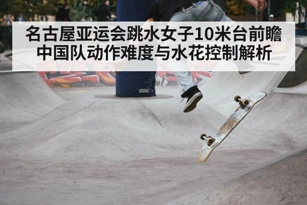 名古屋亚运会跳水女子10米台前瞻 中国队动作难度与水花控制解析