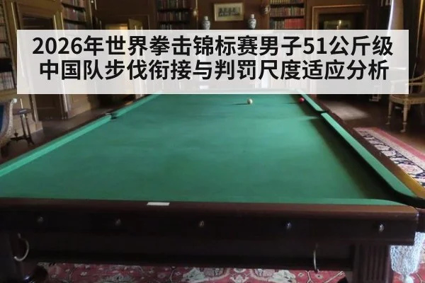 2026年世界拳击锦标赛男子51公斤级中国队步伐衔接与判罚尺度适应分析
