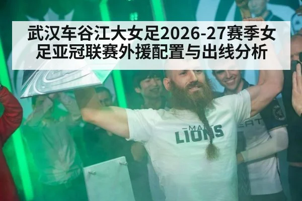 武汉车谷江大女足2026-27赛季女足亚冠联赛外援配置与出线分析