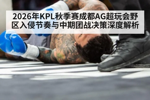 2026年KPL秋季赛成都AG超玩会野区入侵节奏与中期团战决策深度解析