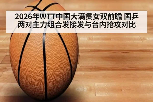 2026年WTT中国大满贯女双前瞻 国乒两对主力组合发接发与台内抢攻对比