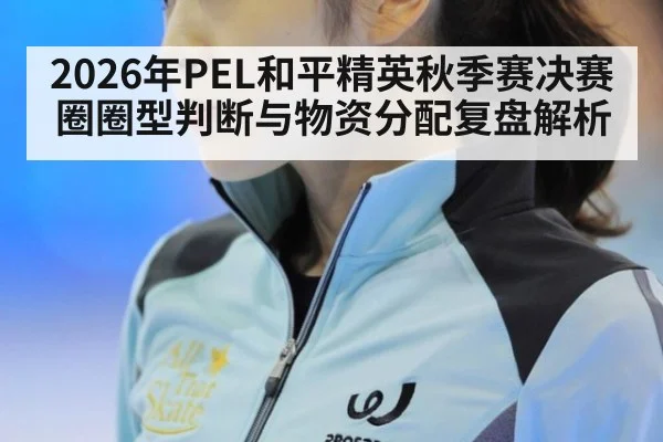 2026年PEL和平精英秋季赛决赛圈圈型判断与物资分配复盘解析