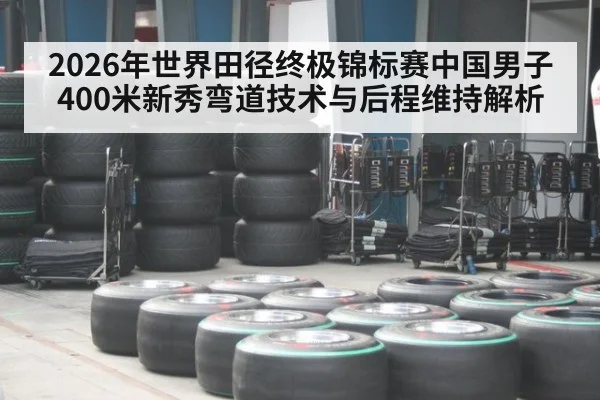 2026年世界田径终极锦标赛中国男子400米新秀弯道技术与后程维持解析