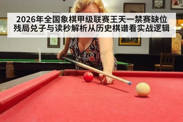2026年全国象棋甲级联赛王天一禁赛缺位残局兑子与读秒解析从历史棋谱看实战逻辑